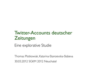Twitter-Accounts deutscher
Zeitungen
Eine explorative Studie

Thomas Plotkowiak, Katarina-Stanoevska-Slabeva
30.03.2012 SGKM 2012 Neuchatel
 