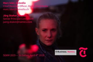 Marc Isler, tamedia
Chief Revenue Officer, Digital Paid Media
marc.isler@tamedia.ch
Jürg Stuker, Namics
Senior Principal Consultant
juerg.stuker@namics.com
SGKM 2019 — St.Gallen, April 4th
2019
E-Business. Namics.
 