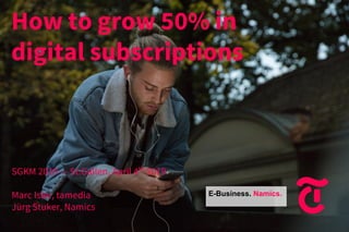 How to grow 50% in
digital subscriptions
SGKM 2019 — St.Gallen, April 4th
2019
Marc Isler, tamedia
Jürg Stuker, Namics
E-Business. Namics.
 