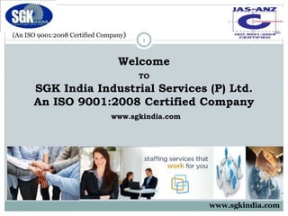 (An ISO 9001:2008 Certified Company)
1
Welcome
TO
SGK India Industrial Services (P) Ltd.
An ISO 9001:2008 Certified Company
www.sgkindia.com
www.sgkindia.com
 