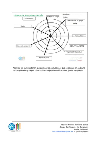 I Edición Itinerario Formativo SGLab
Colegio San Gregorio - La Compasión
(Aguilar de Campo)
http://menesianosaguilar.net / @colsangregorio
Además, los alumnos tienen que justificar las puntuaciones que se asignan en cada uno
de los apartados y sugerir cómo podrían mejorar las calificaciones que se han puesto.
 
