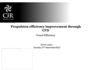 Propulsion efficiency improvement through
                    CFD
               Vessel Efficiency


                    Simon Lewis
             Tuesday 27th November2012
 