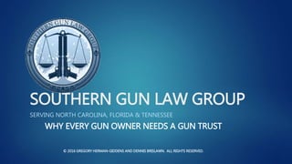SOUTHERN GUN LAW GROUP
SERVING NORTH CAROLINA, FLORIDA & TENNESSEE
WHY EVERY GUN OWNER NEEDS A GUN TRUST
© 2016 GREGORY HERMAN-GIDDENS AND DENNIS BRISLAWN. ALL RIGHTS RESERVED.
 