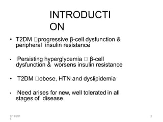 7/13/201
5
2
INTRODUCTI
ON
• T2DM progressive β-cell dysfunction &
peripheral insulin resistance
• Persisting hyperglycemia β-cell
dysfunction & worsens insulin resistance
• T2DM obese, HTN and dyslipidemia
• Need arises for new, well tolerated in all
stages of disease
 