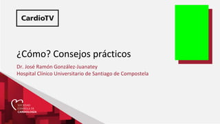 ¿Cómo? Consejos prácticos
Dr. José Ramón González-Juanatey
Hospital Clínico Universitario de Santiago de Compostela
 