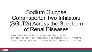 Sodium Glucose
Cotransporter Two Inhibitors
(SGLT2i) Across the Spectrum
of Renal Diseases
CHRISTOS ARGYROPOULOS MD, MS, PHD, FASN
DIVISION CHIEF, NEPHROLOGY, DEPARTMENT OF INTERNAL
MEDICINE UNIVERSITY OF NEW MEXICO HEALTH SCIENCES
 