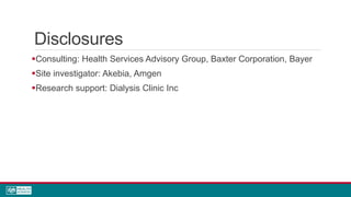 Disclosures
Consulting: Health Services Advisory Group, Baxter Corporation, Bayer
Site investigator: Akebia, Amgen
Research support: Dialysis Clinic Inc
 
