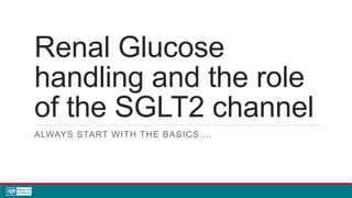 Renal Glucose
handling and the role
of the SGLT2 channel
ALWAYS START WITH THE BASICS …
 