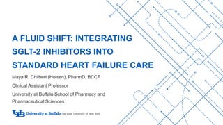 A FLUID SHIFT: INTEGRATING
SGLT-2 INHIBITORS INTO
STANDARD HEART FAILURE CARE
Maya R. Chilbert (Holsen), PharmD, BCCP
Clinical Assistant Professor
University at Buffalo School of Pharmacy and
Pharmaceutical Sciences
 
