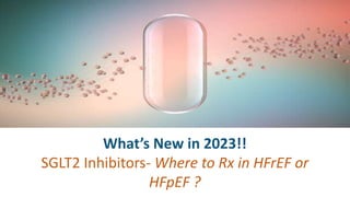 What’s New in 2023!!
SGLT2 Inhibitors- Where to Rx in HFrEF or
HFpEF ?
 