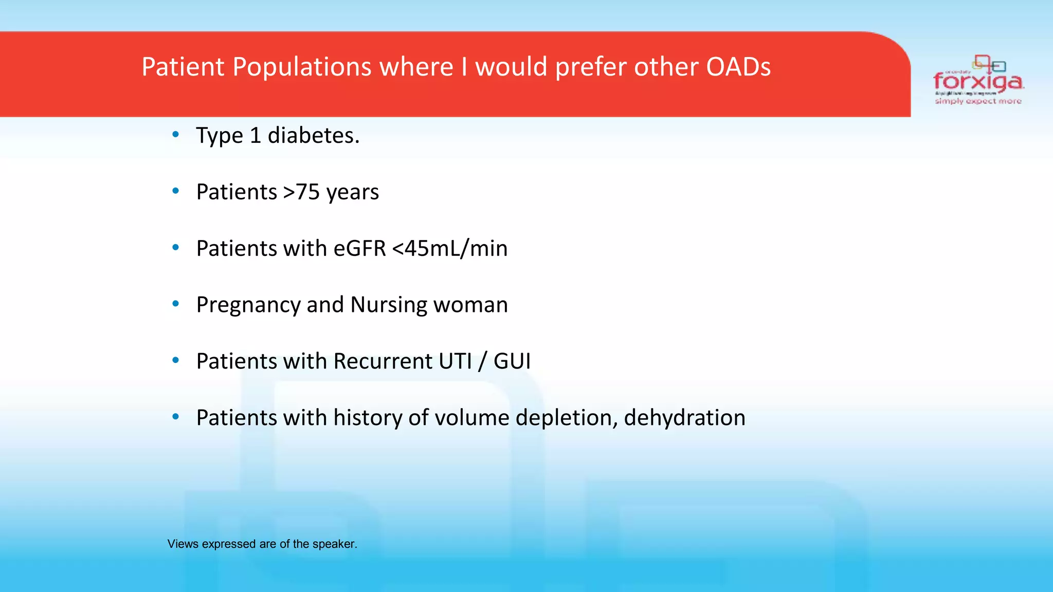 Patient Populations where I would prefer other OADs
• Type 1 diabetes.
• Patients >75 years
• Patients with eGFR <45mL/min
• Pregnancy and Nursing woman
• Patients with Recurrent UTI / GUI
• Patients with history of volume depletion, dehydration
Views expressed are of the speaker.
 