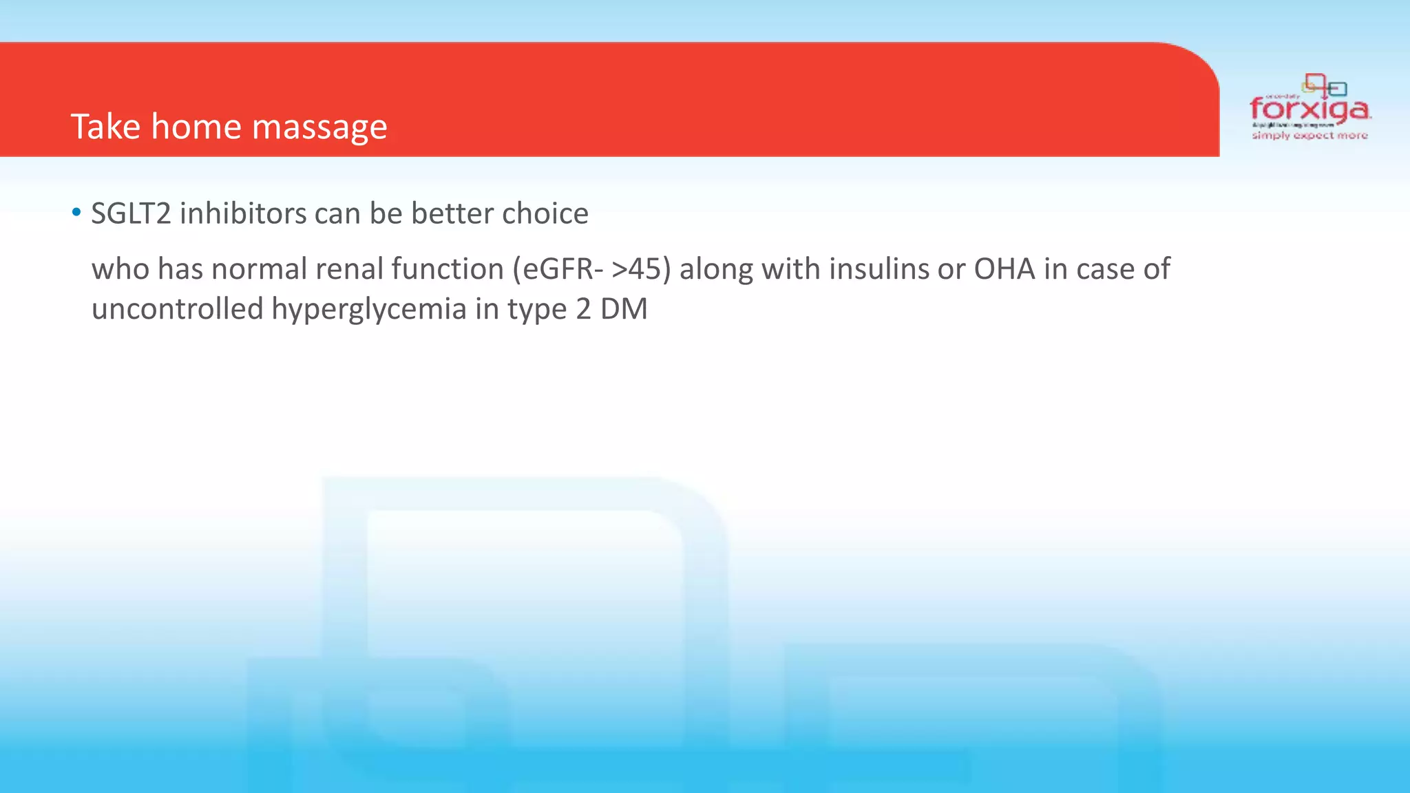 Take home massage
• SGLT2 inhibitors can be better choice
who has normal renal function (eGFR- >45) along with insulins or OHA in case of
uncontrolled hyperglycemia in type 2 DM
 