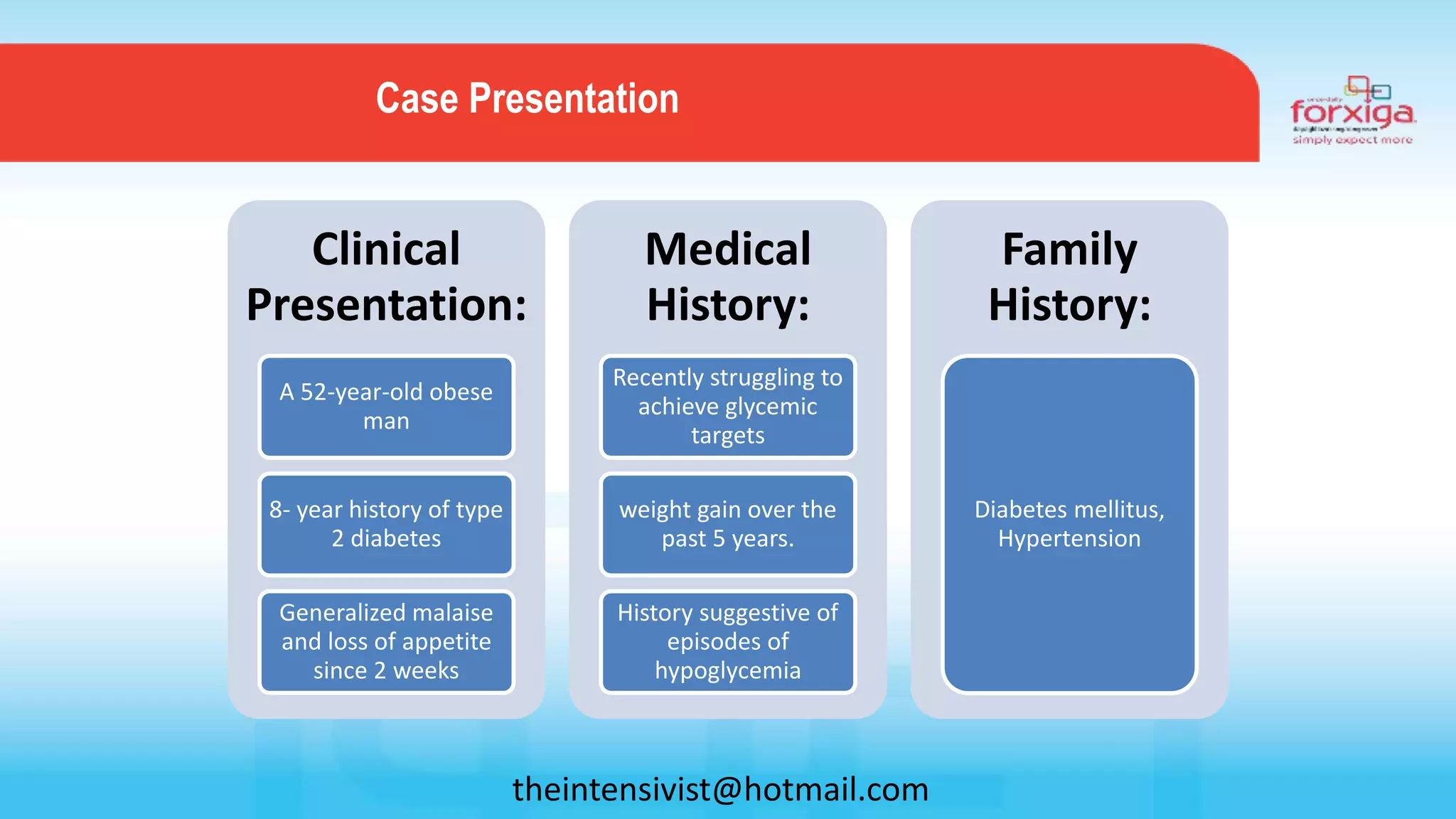 Clinical
Presentation:
A 52-year-old obese
man
8- year history of type
2 diabetes
Generalized malaise
and loss of appetite
since 2 weeks
Medical
History:
Recently struggling to
achieve glycemic
targets
weight gain over the
past 5 years.
History suggestive of
episodes of
hypoglycemia
Family
History:
Diabetes mellitus,
Hypertension
Case Presentation
theintensivist@hotmail.com
 