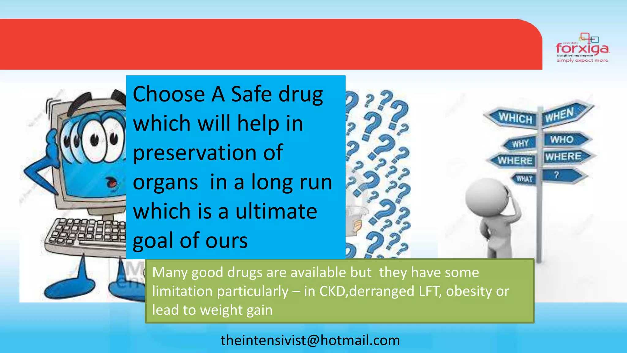 Many good drugs are available but they have some
limitation particularly – in CKD,derranged LFT, obesity or
lead to weight gain
Choose A Safe drug
which will help in
preservation of
organs in a long run
which is a ultimate
goal of ours
theintensivist@hotmail.com
 