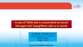 A case of T2DM who is uncontrolled on Insulin
Managed with Dapagliflozin add on to Insulin
Dr NIRMAL JAISWAL MD(med)
Consultant Physician & ICU Director
Suretech Hospital
Nagpur – India
theintensivist@hotmail.com
 