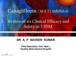 Canagliflozin : SGLT2 inhibitor
Review of its Clinical Efficacy and
Safety in T2DM
DR A P NAVEEN KUMAR
Chief Specialist ( Gen. Med. )
Visakha Steel General Hospital
 