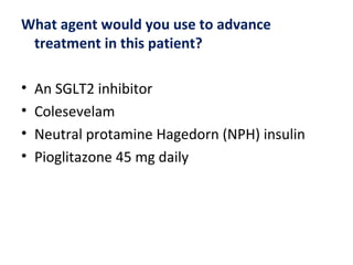 What agent would you use to advance
treatment in this patient?
• An SGLT2 inhibitor
• Colesevelam
• Neutral protamine Hagedorn (NPH) insulin
• Pioglitazone 45 mg daily
 