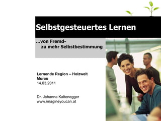Selbstgesteuertes Lernen … von Fremd-  zu mehr Selbstbestimmung Lernende Region – Holzwelt Murau 14.03.2011  Dr. Johanna Kaltenegger www.imagineyoucan.at 