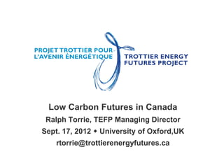Low Carbon Futures in Canada
Ralph Torrie, TEFP Managing Director
Sept. 17, 2012  University of Oxford,UK
rtorrie@trottierenergyfutures.ca
 