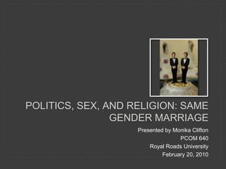Politics, sex, and religion: same gender marriage Presented by Monika Clifton PCOM 640 Royal Roads University February 20, 2010 