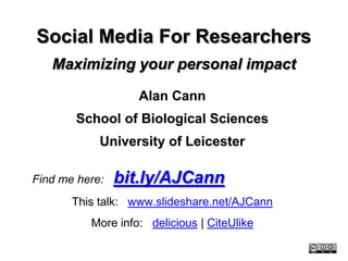Social Media For Researchers
   Maximizing your personal impact

                   Alan Cann
       School of Biological Sciences
            University of Leicester

Find me here:   bit.ly/AJCann
       This talk: www.slideshare.net/AJCann
          More info: delicious | CiteUlike
 