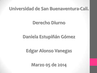Universidad de San Buenaventura-Cali.
Derecho Diurno
Daniela Estupiñán Gómez
Edgar Alonso Vanegas
Marzo 05 de 2014

 