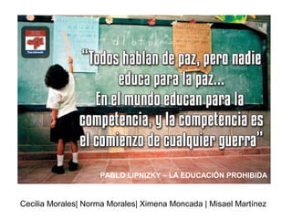 Cecilia Morales| Norma Morales| Ximena Moncada | Misael Martínez
PABLO LIPNIZKY – LA EDUCACIÓN PROHIBIDA
 