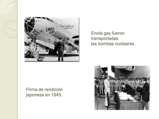 Enola gay fueron
transportadas
las bombas nucleares.
Firma de rendición
japonesa en 1945.
 