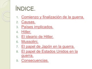 ÍNDICE.
1. Comienzo y finalización de la guerra.
2. Causas.
3. Países implicados.
4. Hitler.
5. El ideario de Hitler.
6. M...
