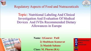 Regulatory Aspects of Food and Nutraceuticals
Topic: Nutritional Labeling And Clinical
Investigation And Evaluation Of Medical
Devices And IVDs Recommended Dietary
Allowances in Europe
Name: 1)Gaurav Patil
2) Shubham Kumavat
3) Manish Sahane
Class: M. Pharm (RA)
 
