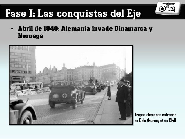 Fase I: Las conquistas del Eje
• Abril de 1940: Alemania invade Dinamarca y
Noruega
Tropas alemanas entrando
en Oslo (Noru...