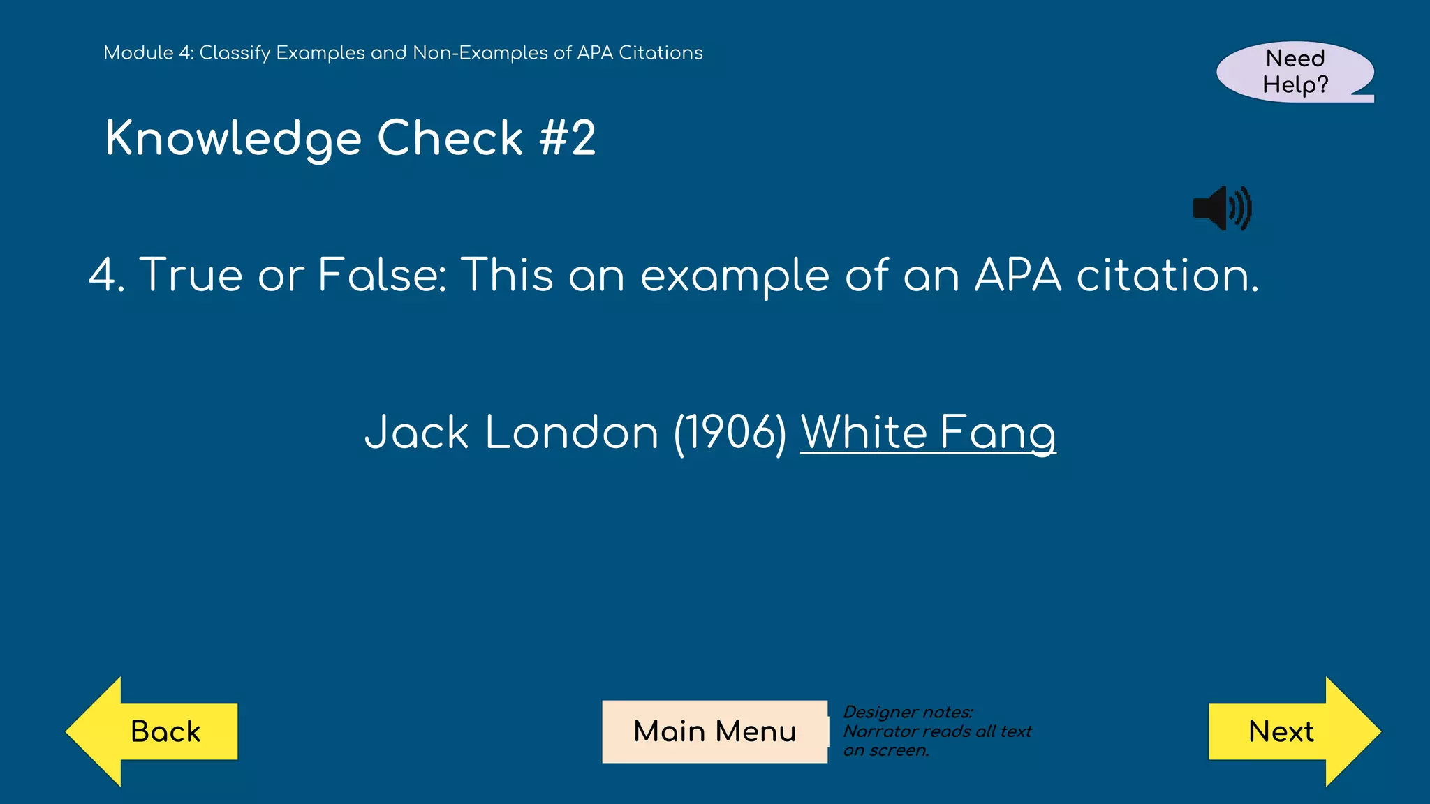 Knowledge Check #2
4. True or False: This an example of an APA citation.
Jack London (1906) White Fang
Module 4: Classify Examples and Non-Examples of APA Citations Need
Help?
Next
Main Menu
Back
Designer notes:
Narrator reads all text
on screen.
 