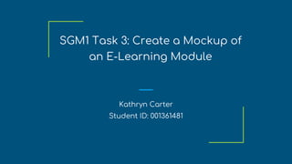 SGM1 Task 3: Create a Mockup of
an E-Learning Module
Kathryn Carter
Student ID: 001361481
 