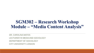 SGM302 – Research Workshop
Module – “Media Content Analysis”
DR. CAROLINA MATOS
LECTURER IN MEDIA AND SOCIOLOGY
DEPARTMENT OF SOCIOLOGY
CITY UNIVERSITY LONDON
 