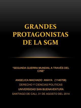 GRANDES 
PROTAGONISTAS 
DE LA SGM 
“SEGUNDA GUERRA MUNDIAL A TRAVÉS DEL 
CINE” 
ANGELICA MACHADO ANAYA (1140758) 
DERECHO Y CIENCIAS POLITICAS 
UNIVERSIDAD SAN BUENAVENTURA 
SANTIAGO DE CALI, 31 DE AGOSTO DEL 2014 
 