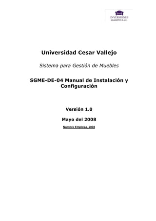 Universidad Cesar Vallejo
Sistema para Gestión de Muebles
SGME-DE-04 Manual de Instalación y
Configuración

Versión 1.0
Mayo del 2008
Nombre Empresa, 2008

 