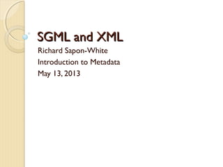 SGML and XMLSGML and XML
Richard Sapon-White
Introduction to Metadata
May 13, 2013
 