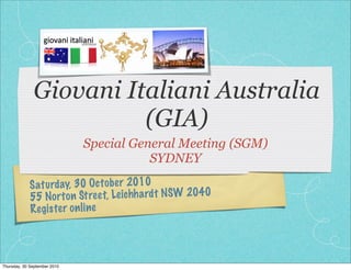 Giovani Italiani Australia
                        (GIA)
                              Special General Meeting (SGM)
                                         SYDNEY

            S at urday, 30 Oct ob er 2010
            55 Nor   to n St re et, Le ichh ardt NSW 2040
            Reg is te r on line



Thursday, 30 September 2010
 
