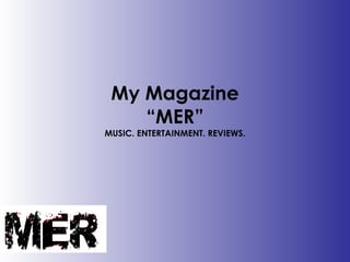 My Magazine “MER” MUSIC. ENTERTAINMENT. REVIEWS. 
