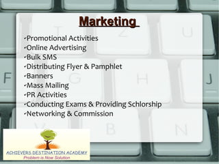 MarketingMarketing
✔Promotional Activities
✔Online Advertising
✔Bulk SMS
✔Distributing Flyer & Pamphlet
✔Banners
✔Mass Mailing
✔PR Activities
✔Conducting Exams & Providing Schlorship
✔Networking & Commission
 