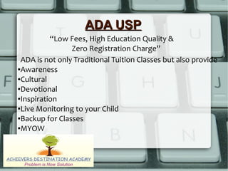 ADA USPADA USP
ADA is not only Traditional Tuition Classes but also provide
●Awareness
●Cultural
●Devotional
●Inspiration
●Live Monitoring to your Child
●Backup for Classes
●MYOW
“Low Fees, High Education Quality &
Zero Registration Charge”
 