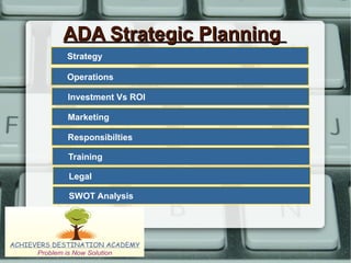ADA Strategic PlanningADA Strategic Planning
Strategy
Operations
Investment Vs ROI
Marketing
Responsibilties
Training
Legal
SWOT Analysis
 