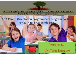 Presented By-
ADA Team, Bangalore
ADA Parent Orientation Program Cum Program Portfolio
For 2017-2018 Academic Year
 