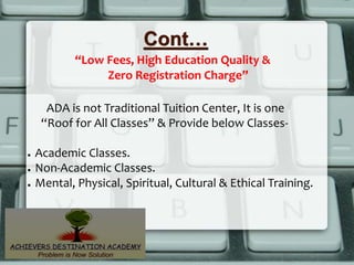 Cont…
ADA is not Traditional Tuition Center, It is one
“Roof for All Classes” & Provide below Classes-
● Academic Classes.
● Non-Academic Classes.
● Mental, Physical, Spiritual, Cultural & Ethical Training.
“Low Fees, High Education Quality &
Zero Registration Charge”
 