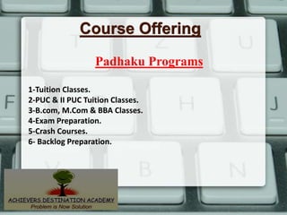 Course Offering
Padhaku Programs
1-Tuition Classes.
2-PUC & II PUC Tuition Classes.
3-B.com, M.Com & BBA Classes.
4-Exam Preparation.
5-Crash Courses.
6- Backlog Preparation.
 
