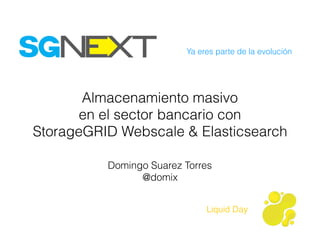 Ya eres parte de la evolución
Liquid Day
Almacenamiento masivo
en el sector bancario con
StorageGRID Webscale & Elasticsearch
Domingo Suarez Torres
@domix
 