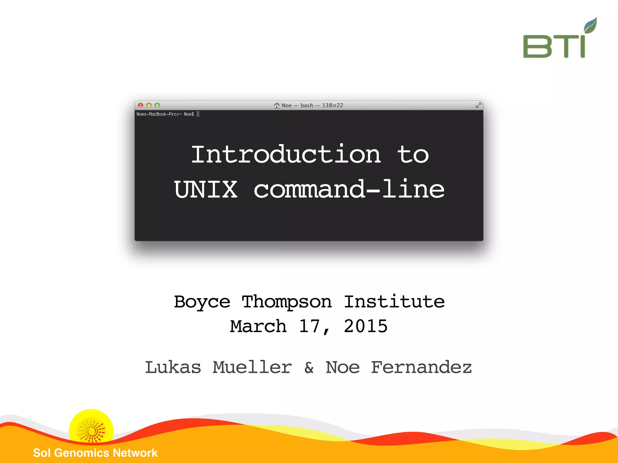 Sol Genomics Network
Introduction to
UNIX command-line
Boyce Thompson Institute
March 17, 2015
Lukas Mueller & Noe Fernandez
 