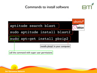 Sol Genomics Network
Commands to install software
sudo apt-get install pbzip2
installs pbzip2 in your computer
call the command with super user permissions
aptitude search blast
sudo aptitude install blast2
 