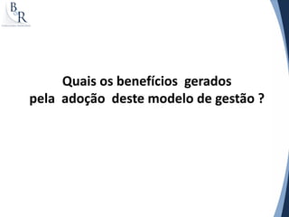 Quais os benefícios gerados
pela adoção deste modelo de gestão ?
 
