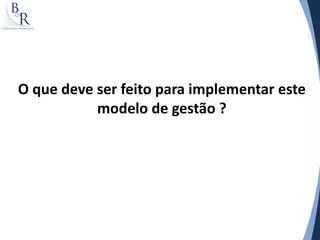 O que deve ser feito para implementar este
           modelo de gestão ?
 